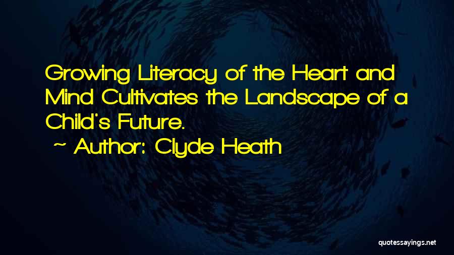 Clyde Heath Quotes: Growing Literacy Of The Heart And Mind Cultivates The Landscape Of A Child's Future.