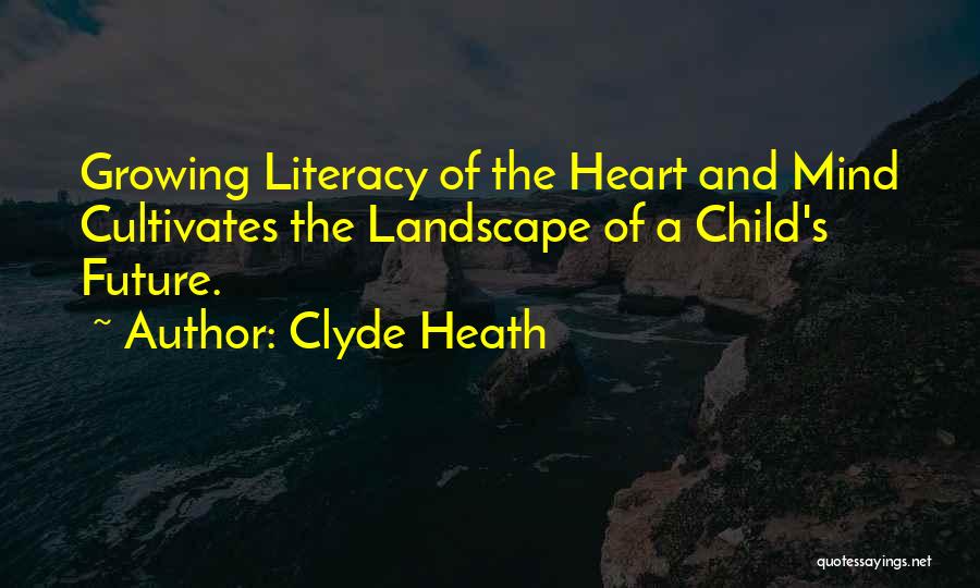 Clyde Heath Quotes: Growing Literacy Of The Heart And Mind Cultivates The Landscape Of A Child's Future.