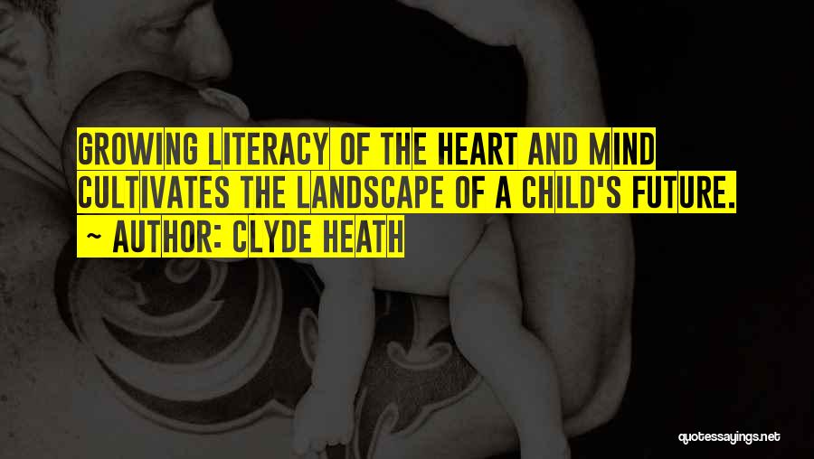 Clyde Heath Quotes: Growing Literacy Of The Heart And Mind Cultivates The Landscape Of A Child's Future.