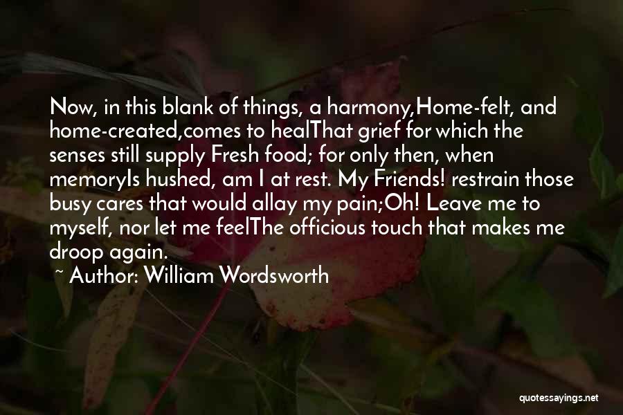 William Wordsworth Quotes: Now, In This Blank Of Things, A Harmony,home-felt, And Home-created,comes To Healthat Grief For Which The Senses Still Supply Fresh