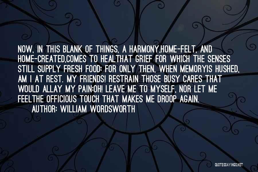 William Wordsworth Quotes: Now, In This Blank Of Things, A Harmony,home-felt, And Home-created,comes To Healthat Grief For Which The Senses Still Supply Fresh