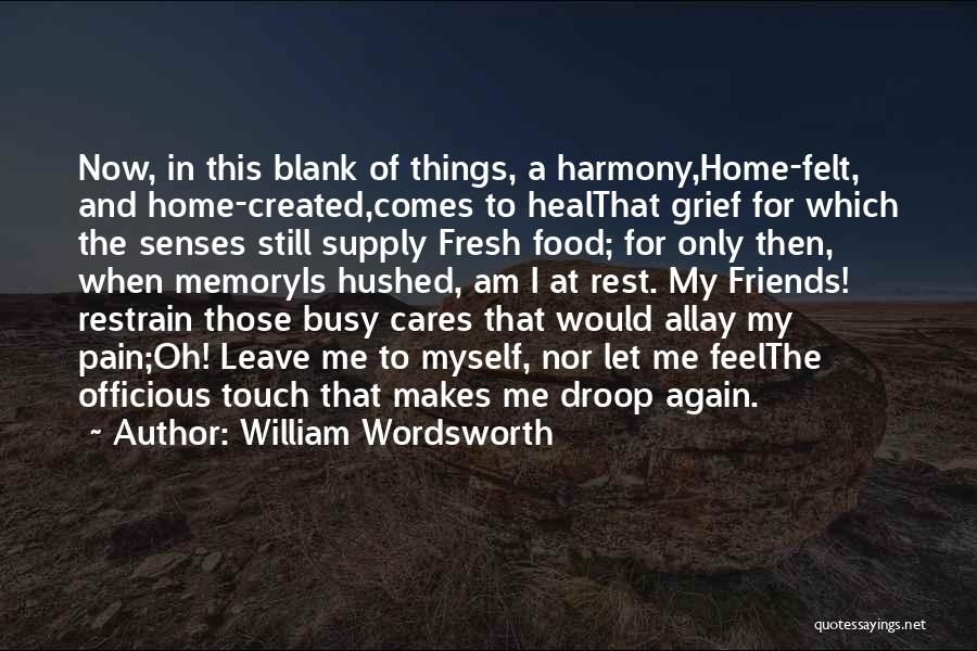 William Wordsworth Quotes: Now, In This Blank Of Things, A Harmony,home-felt, And Home-created,comes To Healthat Grief For Which The Senses Still Supply Fresh