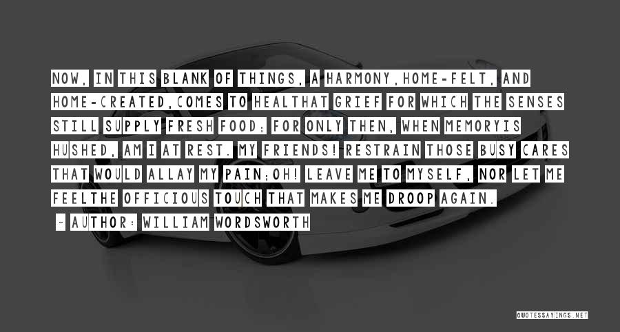 William Wordsworth Quotes: Now, In This Blank Of Things, A Harmony,home-felt, And Home-created,comes To Healthat Grief For Which The Senses Still Supply Fresh