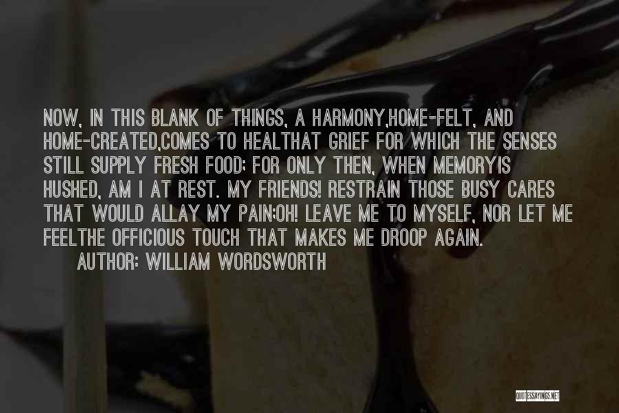 William Wordsworth Quotes: Now, In This Blank Of Things, A Harmony,home-felt, And Home-created,comes To Healthat Grief For Which The Senses Still Supply Fresh