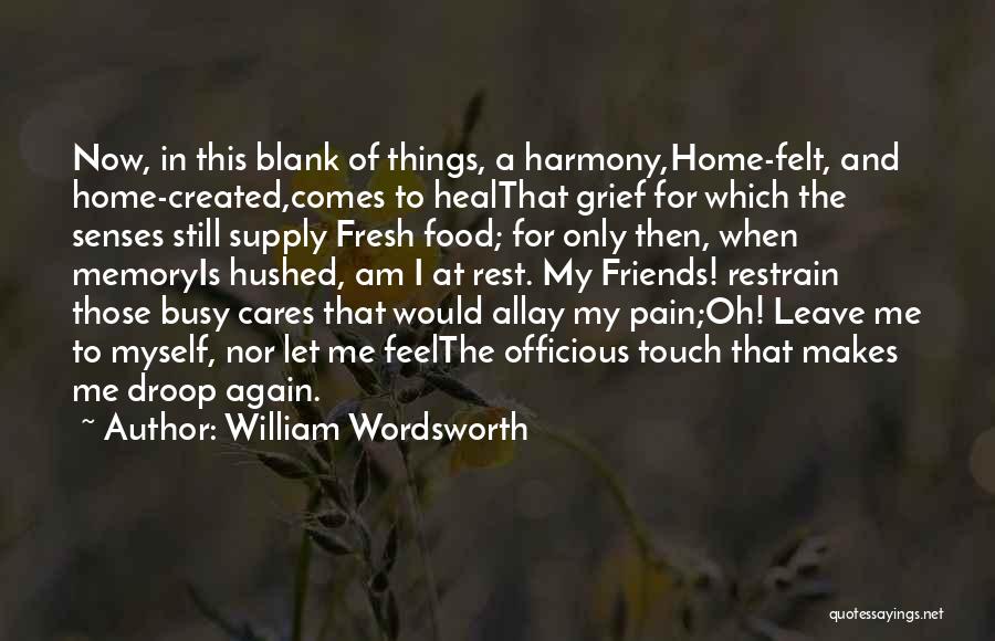 William Wordsworth Quotes: Now, In This Blank Of Things, A Harmony,home-felt, And Home-created,comes To Healthat Grief For Which The Senses Still Supply Fresh