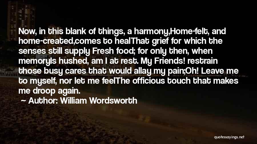 William Wordsworth Quotes: Now, In This Blank Of Things, A Harmony,home-felt, And Home-created,comes To Healthat Grief For Which The Senses Still Supply Fresh