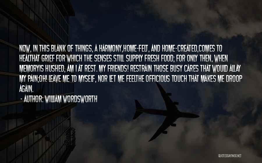 William Wordsworth Quotes: Now, In This Blank Of Things, A Harmony,home-felt, And Home-created,comes To Healthat Grief For Which The Senses Still Supply Fresh