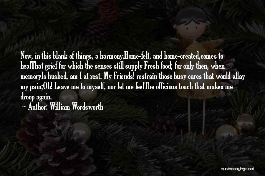 William Wordsworth Quotes: Now, In This Blank Of Things, A Harmony,home-felt, And Home-created,comes To Healthat Grief For Which The Senses Still Supply Fresh