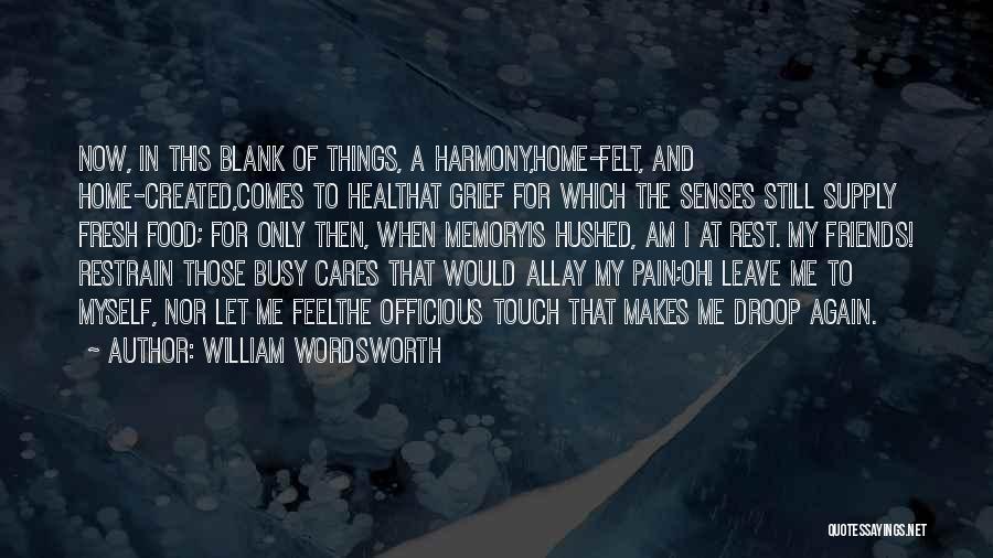 William Wordsworth Quotes: Now, In This Blank Of Things, A Harmony,home-felt, And Home-created,comes To Healthat Grief For Which The Senses Still Supply Fresh