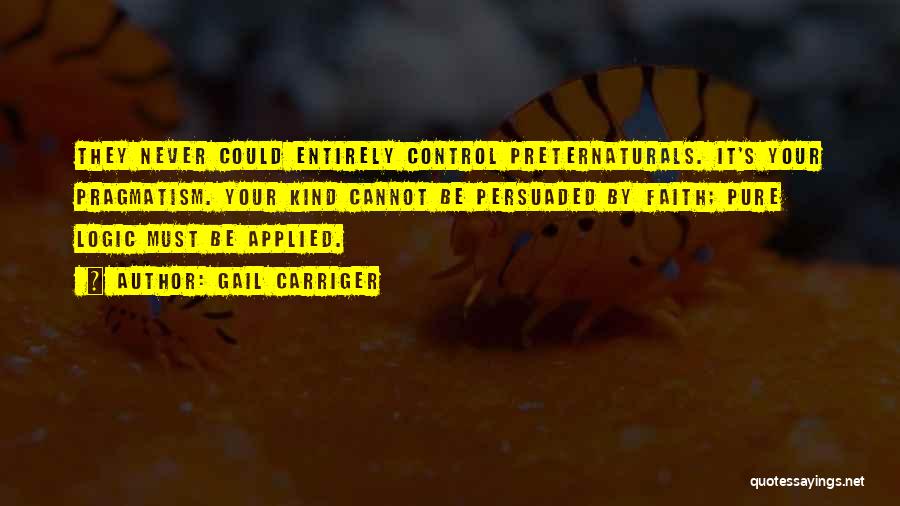 Gail Carriger Quotes: They Never Could Entirely Control Preternaturals. It's Your Pragmatism. Your Kind Cannot Be Persuaded By Faith; Pure Logic Must Be