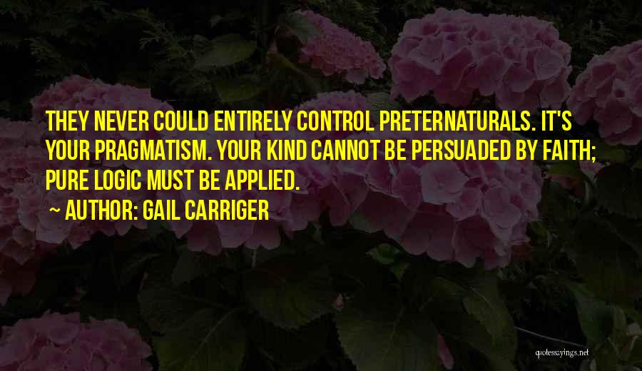 Gail Carriger Quotes: They Never Could Entirely Control Preternaturals. It's Your Pragmatism. Your Kind Cannot Be Persuaded By Faith; Pure Logic Must Be
