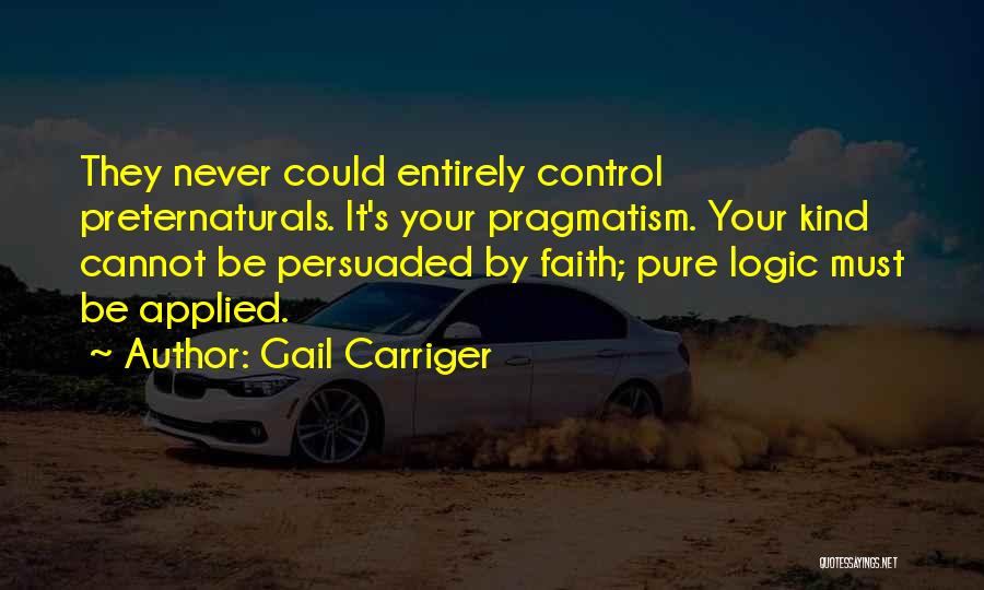 Gail Carriger Quotes: They Never Could Entirely Control Preternaturals. It's Your Pragmatism. Your Kind Cannot Be Persuaded By Faith; Pure Logic Must Be