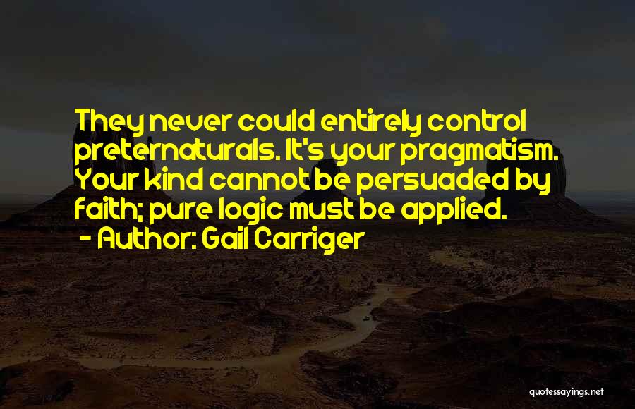 Gail Carriger Quotes: They Never Could Entirely Control Preternaturals. It's Your Pragmatism. Your Kind Cannot Be Persuaded By Faith; Pure Logic Must Be