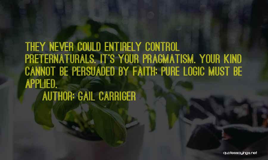 Gail Carriger Quotes: They Never Could Entirely Control Preternaturals. It's Your Pragmatism. Your Kind Cannot Be Persuaded By Faith; Pure Logic Must Be