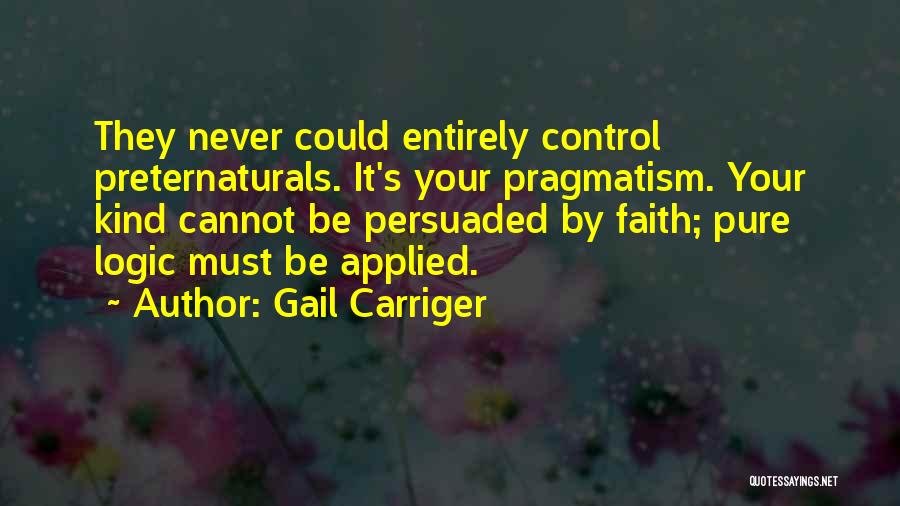 Gail Carriger Quotes: They Never Could Entirely Control Preternaturals. It's Your Pragmatism. Your Kind Cannot Be Persuaded By Faith; Pure Logic Must Be