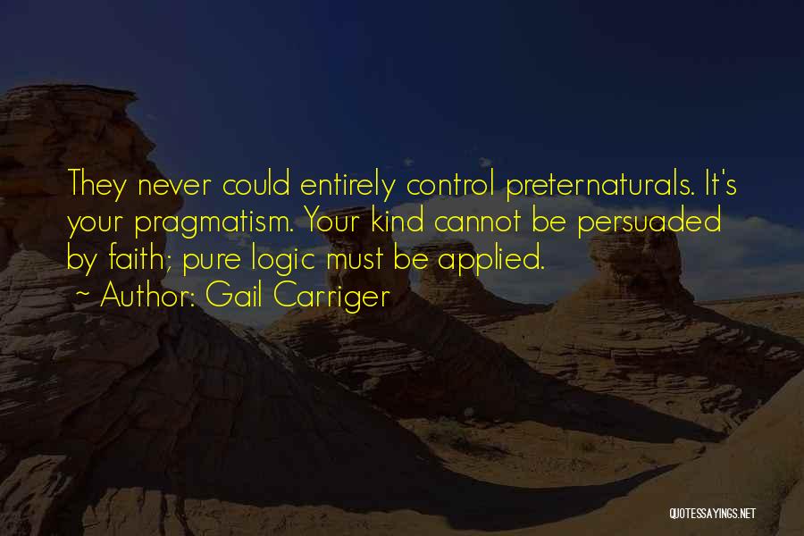 Gail Carriger Quotes: They Never Could Entirely Control Preternaturals. It's Your Pragmatism. Your Kind Cannot Be Persuaded By Faith; Pure Logic Must Be