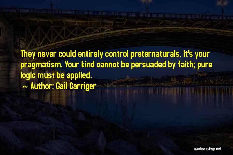 Gail Carriger Quotes: They Never Could Entirely Control Preternaturals. It's Your Pragmatism. Your Kind Cannot Be Persuaded By Faith; Pure Logic Must Be