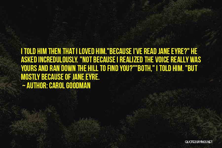 Carol Goodman Quotes: I Told Him Then That I Loved Him.because I've Read Jane Eyre? He Asked Incredulously. Not Because I Realized The