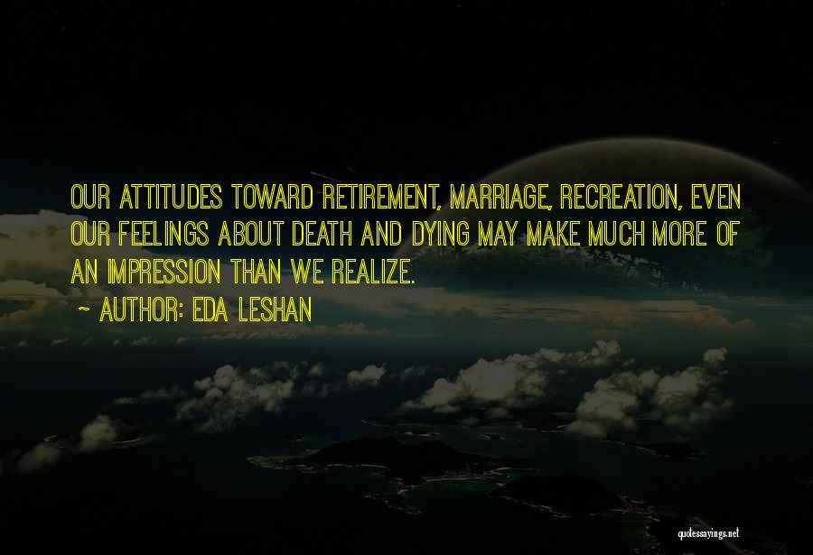 Eda LeShan Quotes: Our Attitudes Toward Retirement, Marriage, Recreation, Even Our Feelings About Death And Dying May Make Much More Of An Impression