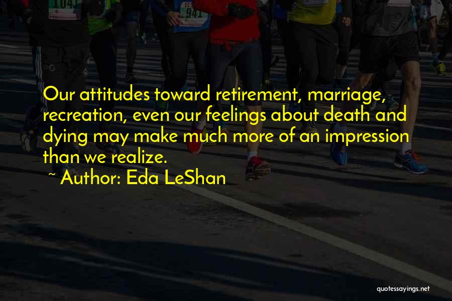 Eda LeShan Quotes: Our Attitudes Toward Retirement, Marriage, Recreation, Even Our Feelings About Death And Dying May Make Much More Of An Impression