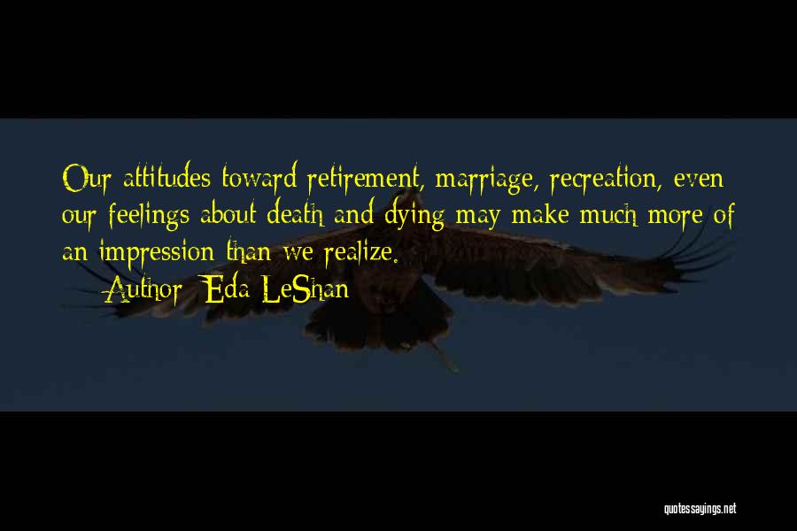 Eda LeShan Quotes: Our Attitudes Toward Retirement, Marriage, Recreation, Even Our Feelings About Death And Dying May Make Much More Of An Impression