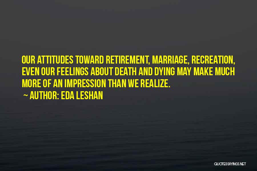 Eda LeShan Quotes: Our Attitudes Toward Retirement, Marriage, Recreation, Even Our Feelings About Death And Dying May Make Much More Of An Impression