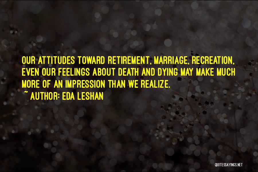 Eda LeShan Quotes: Our Attitudes Toward Retirement, Marriage, Recreation, Even Our Feelings About Death And Dying May Make Much More Of An Impression