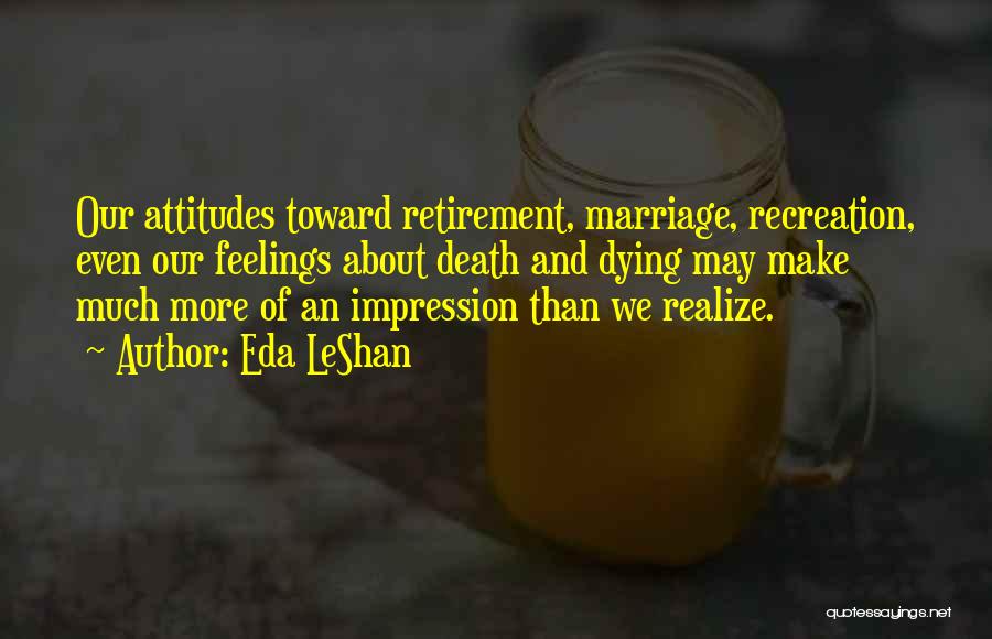 Eda LeShan Quotes: Our Attitudes Toward Retirement, Marriage, Recreation, Even Our Feelings About Death And Dying May Make Much More Of An Impression