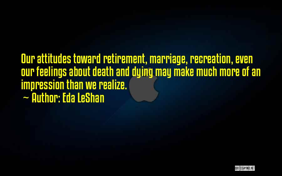 Eda LeShan Quotes: Our Attitudes Toward Retirement, Marriage, Recreation, Even Our Feelings About Death And Dying May Make Much More Of An Impression