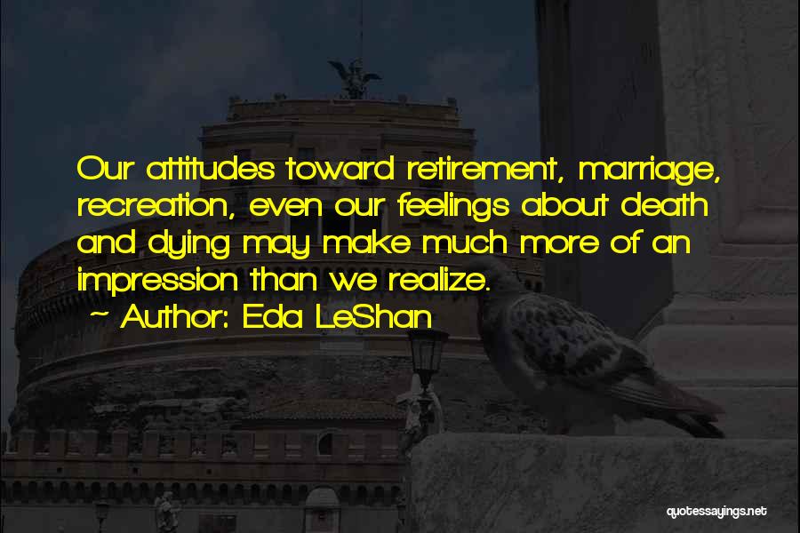 Eda LeShan Quotes: Our Attitudes Toward Retirement, Marriage, Recreation, Even Our Feelings About Death And Dying May Make Much More Of An Impression