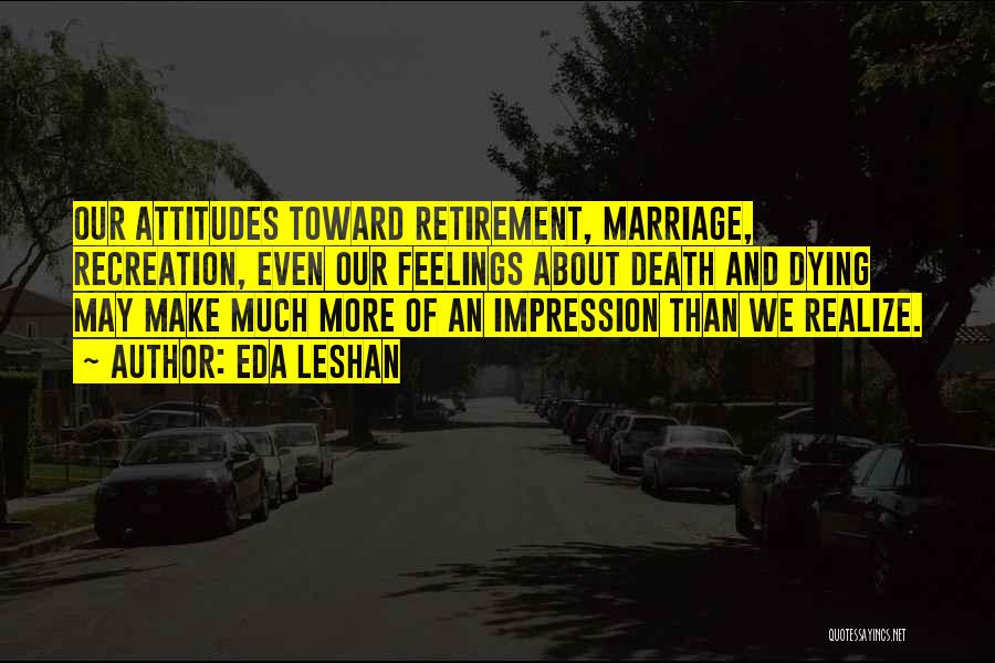 Eda LeShan Quotes: Our Attitudes Toward Retirement, Marriage, Recreation, Even Our Feelings About Death And Dying May Make Much More Of An Impression