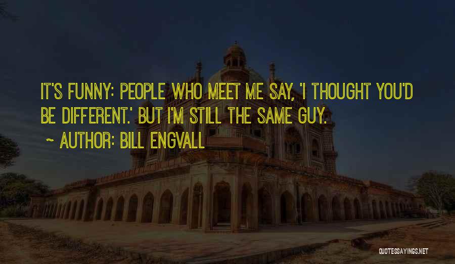 Bill Engvall Quotes: It's Funny: People Who Meet Me Say, 'i Thought You'd Be Different.' But I'm Still The Same Guy.