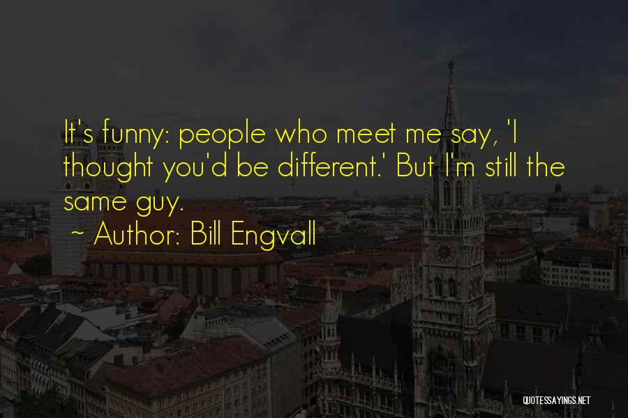 Bill Engvall Quotes: It's Funny: People Who Meet Me Say, 'i Thought You'd Be Different.' But I'm Still The Same Guy.