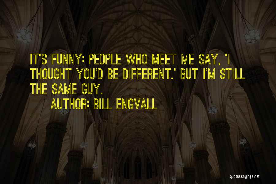 Bill Engvall Quotes: It's Funny: People Who Meet Me Say, 'i Thought You'd Be Different.' But I'm Still The Same Guy.