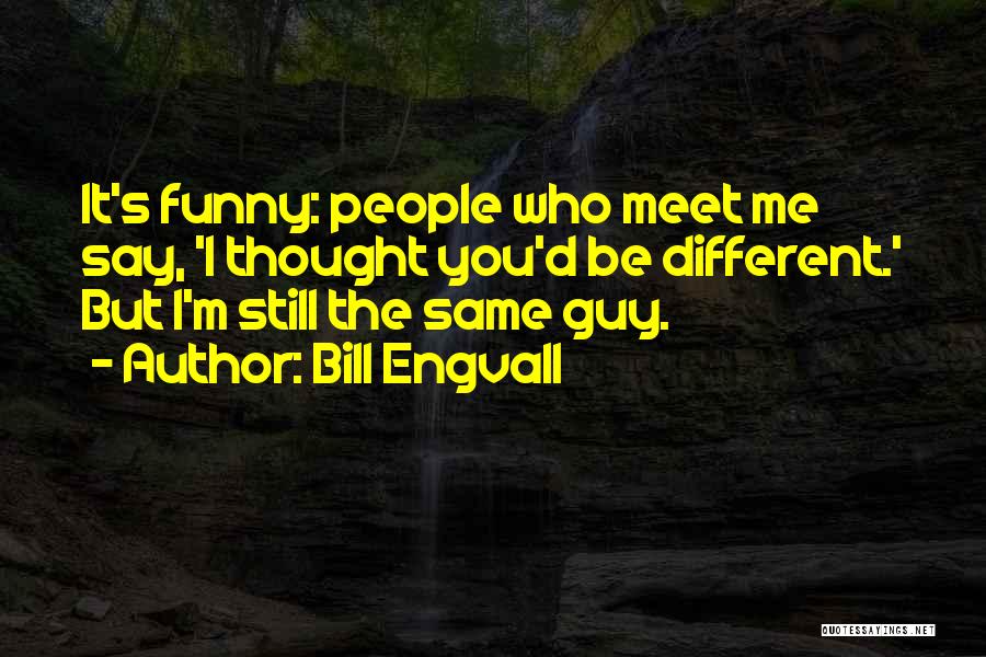 Bill Engvall Quotes: It's Funny: People Who Meet Me Say, 'i Thought You'd Be Different.' But I'm Still The Same Guy.