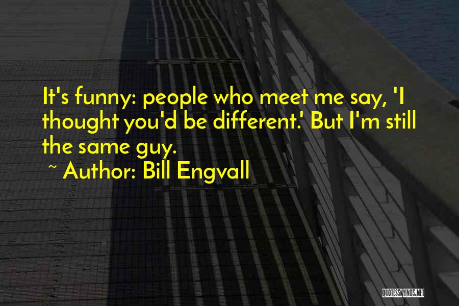 Bill Engvall Quotes: It's Funny: People Who Meet Me Say, 'i Thought You'd Be Different.' But I'm Still The Same Guy.