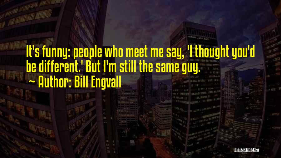 Bill Engvall Quotes: It's Funny: People Who Meet Me Say, 'i Thought You'd Be Different.' But I'm Still The Same Guy.