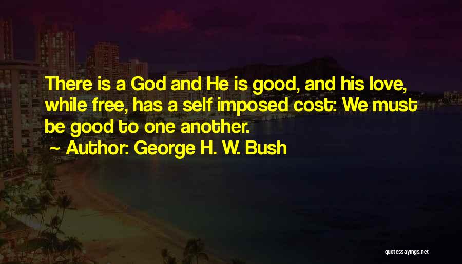 George H. W. Bush Quotes: There Is A God And He Is Good, And His Love, While Free, Has A Self Imposed Cost: We Must