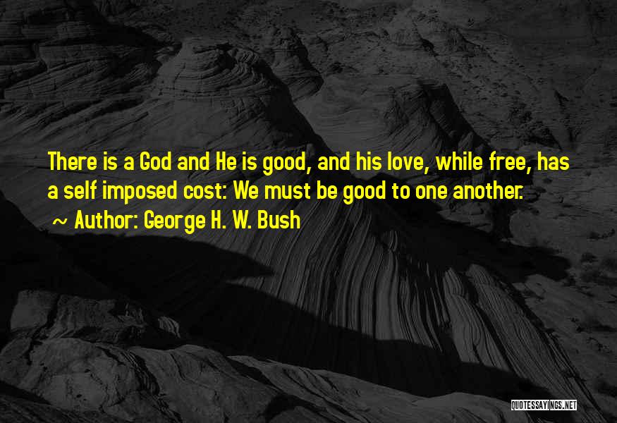 George H. W. Bush Quotes: There Is A God And He Is Good, And His Love, While Free, Has A Self Imposed Cost: We Must