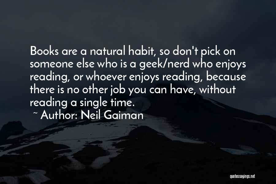 Neil Gaiman Quotes: Books Are A Natural Habit, So Don't Pick On Someone Else Who Is A Geek/nerd Who Enjoys Reading, Or Whoever