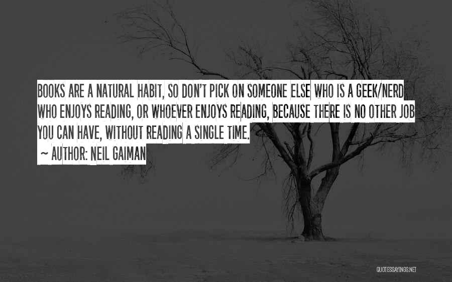 Neil Gaiman Quotes: Books Are A Natural Habit, So Don't Pick On Someone Else Who Is A Geek/nerd Who Enjoys Reading, Or Whoever