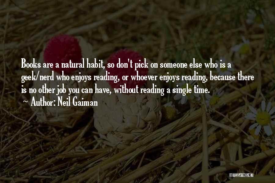 Neil Gaiman Quotes: Books Are A Natural Habit, So Don't Pick On Someone Else Who Is A Geek/nerd Who Enjoys Reading, Or Whoever