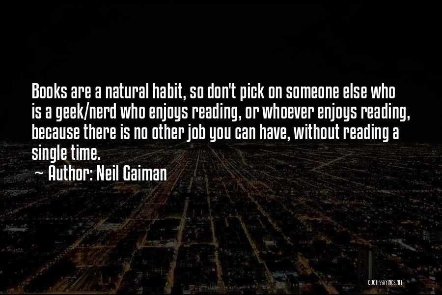 Neil Gaiman Quotes: Books Are A Natural Habit, So Don't Pick On Someone Else Who Is A Geek/nerd Who Enjoys Reading, Or Whoever