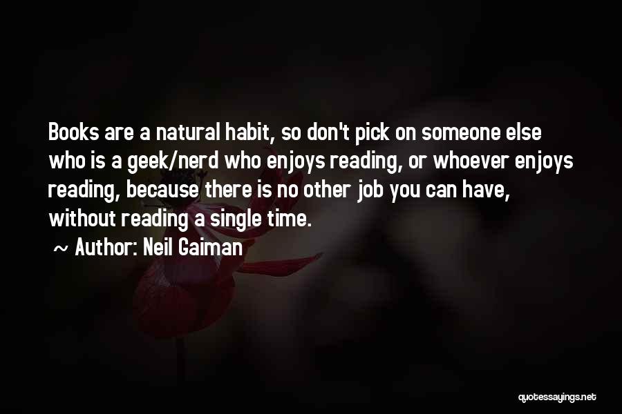 Neil Gaiman Quotes: Books Are A Natural Habit, So Don't Pick On Someone Else Who Is A Geek/nerd Who Enjoys Reading, Or Whoever