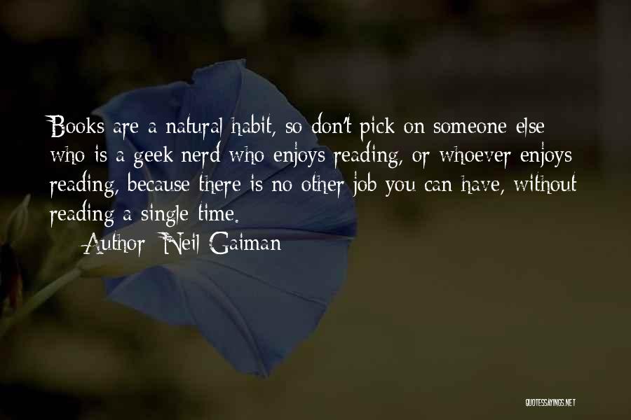 Neil Gaiman Quotes: Books Are A Natural Habit, So Don't Pick On Someone Else Who Is A Geek/nerd Who Enjoys Reading, Or Whoever