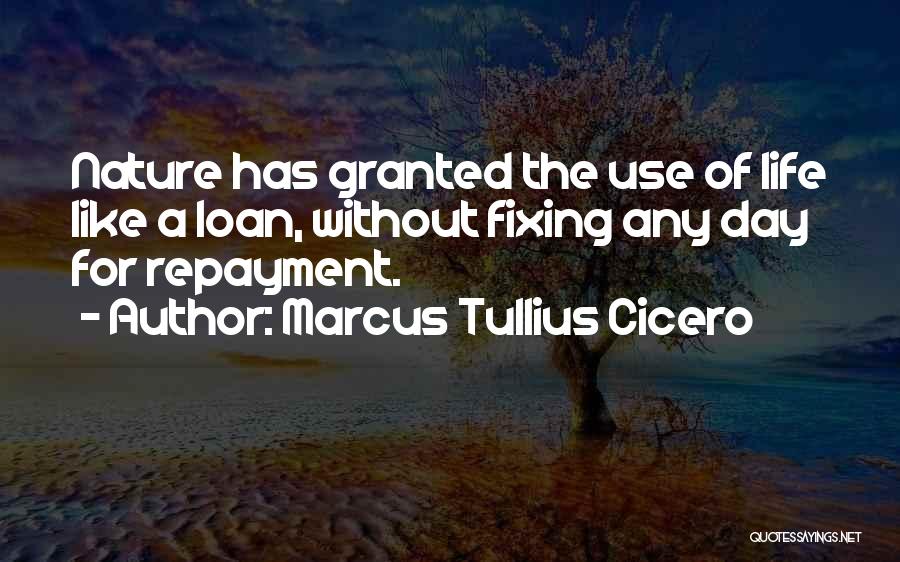 Marcus Tullius Cicero Quotes: Nature Has Granted The Use Of Life Like A Loan, Without Fixing Any Day For Repayment.