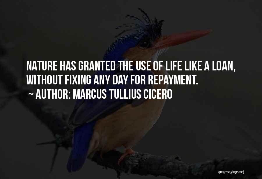 Marcus Tullius Cicero Quotes: Nature Has Granted The Use Of Life Like A Loan, Without Fixing Any Day For Repayment.