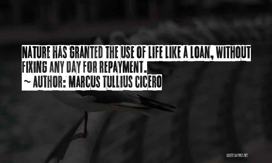 Marcus Tullius Cicero Quotes: Nature Has Granted The Use Of Life Like A Loan, Without Fixing Any Day For Repayment.