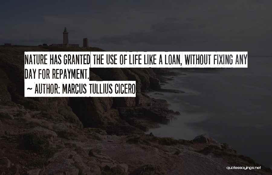 Marcus Tullius Cicero Quotes: Nature Has Granted The Use Of Life Like A Loan, Without Fixing Any Day For Repayment.