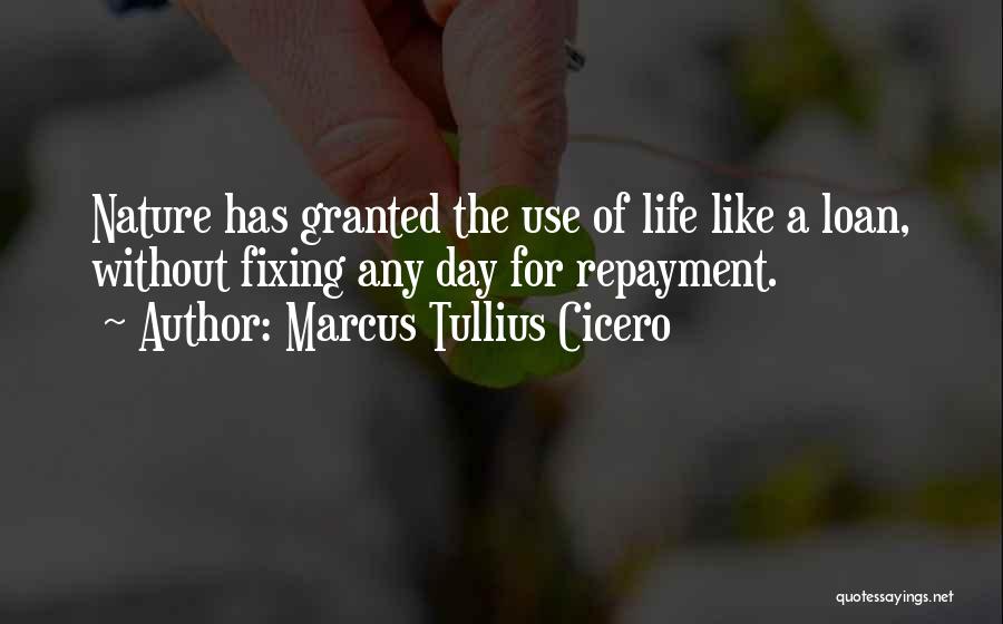 Marcus Tullius Cicero Quotes: Nature Has Granted The Use Of Life Like A Loan, Without Fixing Any Day For Repayment.